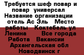 Требуется шеф-повар и повар -универсал › Название организации ­ отель Ас-Эль › Место работы ­ Коктебель ул Ленина 127 - Все города Работа » Вакансии   . Архангельская обл.,Новодвинск г.